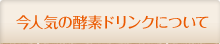 今人気の酵素ドリンクについて